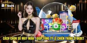 Cách Chọn Số May Mắn - Giúp Tăng Tỷ Lệ Chiến Thắng Ở 8KBET