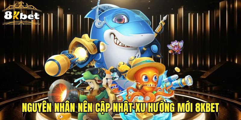 Nguyên nhân nên cập nhật xu hướng mới 8KBET